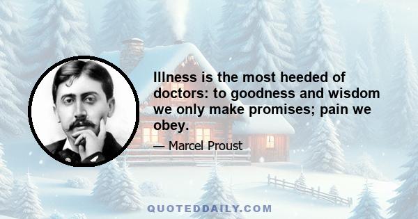 Illness is the most heeded of doctors: to goodness and wisdom we only make promises; pain we obey.