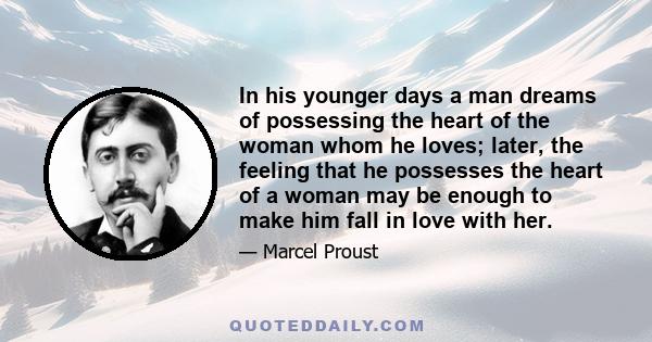 In his younger days a man dreams of possessing the heart of the woman whom he loves; later, the feeling that he possesses the heart of a woman may be enough to make him fall in love with her.