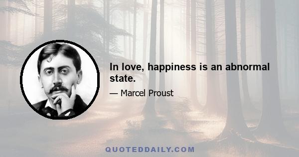 In love, happiness is an abnormal state.