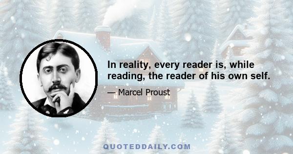 In reality, every reader is, while reading, the reader of his own self.