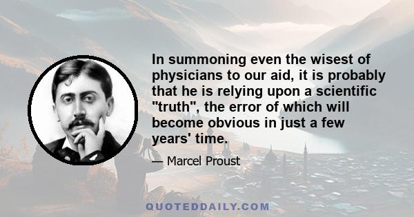 In summoning even the wisest of physicians to our aid, it is probably that he is relying upon a scientific truth, the error of which will become obvious in just a few years' time.