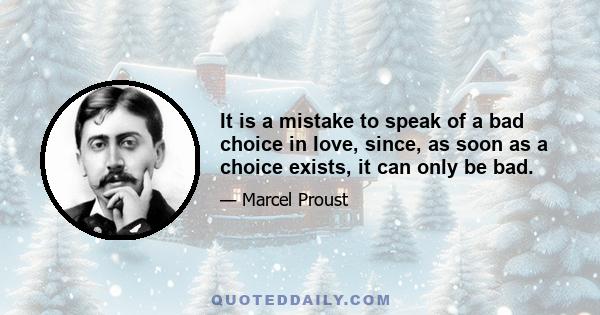 It is a mistake to speak of a bad choice in love, since, as soon as a choice exists, it can only be bad.