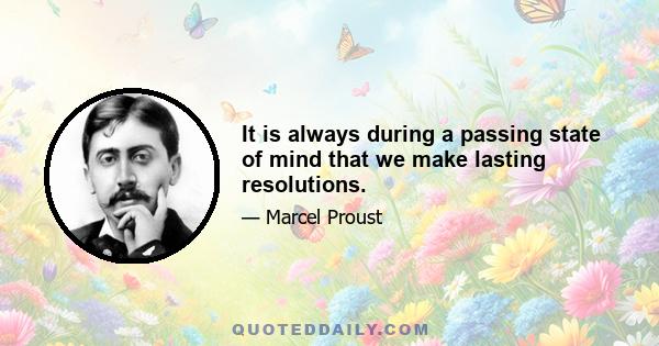 It is always during a passing state of mind that we make lasting resolutions.