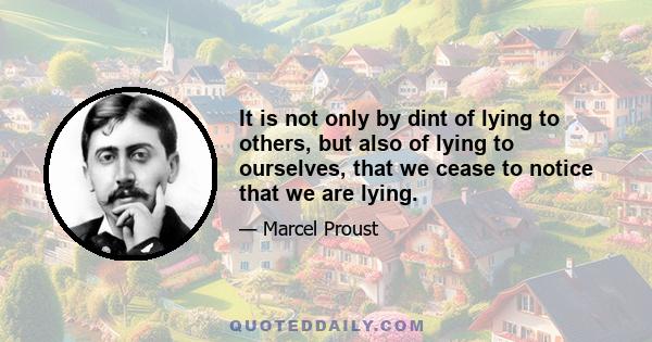 It is not only by dint of lying to others, but also of lying to ourselves, that we cease to notice that we are lying.