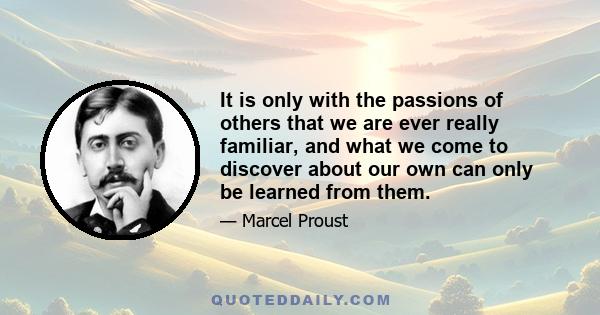 It is only with the passions of others that we are ever really familiar, and what we come to discover about our own can only be learned from them.