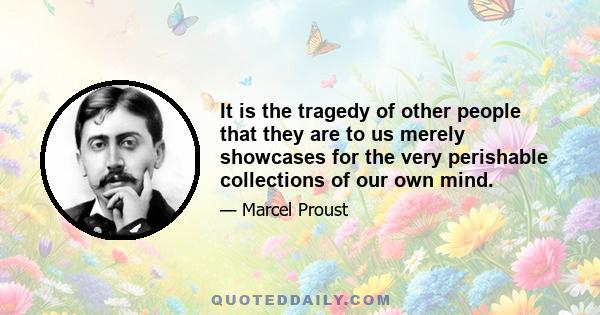 It is the tragedy of other people that they are to us merely showcases for the very perishable collections of our own mind.