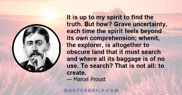 It is up to my spirit to find the truth. But how? Grave uncertainty, each time the spirit feels beyond its own comprehension; whenit, the explorer, is altogether to obscure land that it must search and where all its