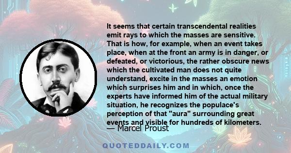 It seems that certain transcendental realities emit rays to which the masses are sensitive. That is how, for example, when an event takes place, when at the front an army is in danger, or defeated, or victorious, the