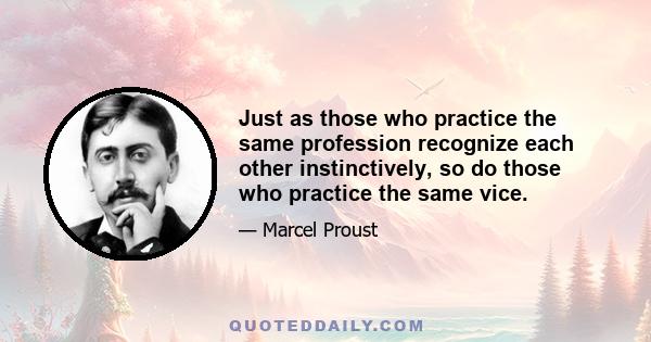 Just as those who practice the same profession recognize each other instinctively, so do those who practice the same vice.