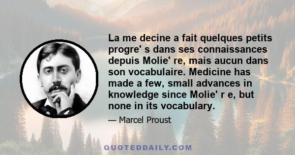 La me decine a fait quelques petits progre' s dans ses connaissances depuis Molie' re, mais aucun dans son vocabulaire. Medicine has made a few, small advances in knowledge since Molie' r e, but none in its vocabulary.