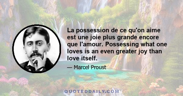 La possession de ce qu'on aime est une joie plus grande encore que l'amour. Possessing what one loves is an even greater joy than love itself.