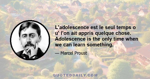 L'adolescence est le seul temps o u' l'on ait appris quelque chose. Adolescence is the only time when we can learn something.