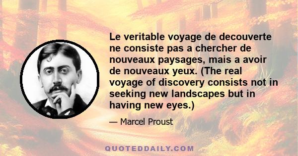 Le veritable voyage de decouverte ne consiste pas a chercher de nouveaux paysages, mais a avoir de nouveaux yeux. (The real voyage of discovery consists not in seeking new landscapes but in having new eyes.)