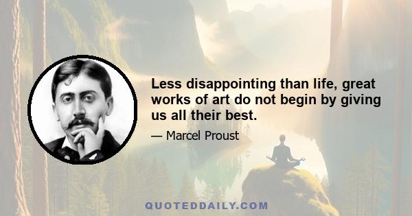 Less disappointing than life, great works of art do not begin by giving us all their best.