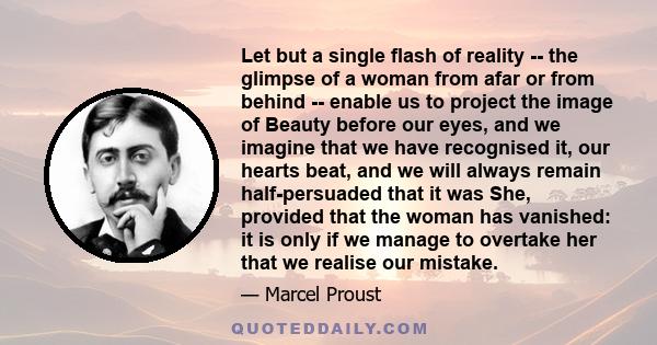 Let but a single flash of reality -- the glimpse of a woman from afar or from behind -- enable us to project the image of Beauty before our eyes, and we imagine that we have recognised it, our hearts beat, and we will