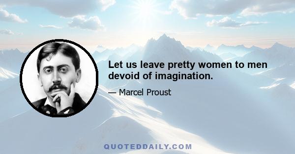 Let us leave pretty women to men devoid of imagination.