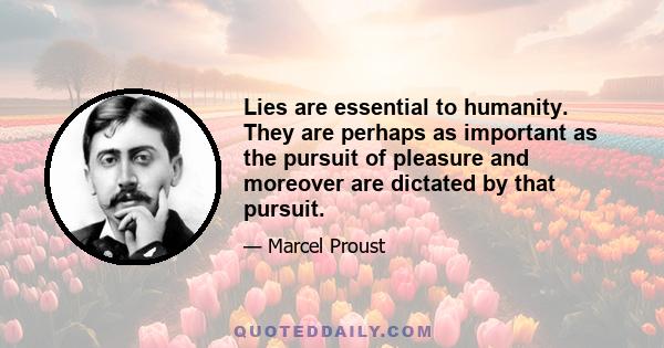 Lies are essential to humanity. They are perhaps as important as the pursuit of pleasure and moreover are dictated by that pursuit.