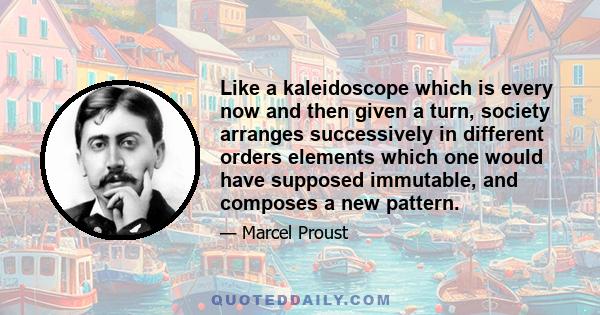 Like a kaleidoscope which is every now and then given a turn, society arranges successively in different orders elements which one would have supposed immutable, and composes a new pattern.