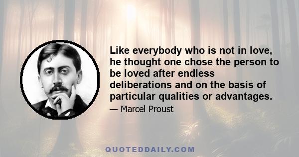 Like everybody who is not in love, he thought one chose the person to be loved after endless deliberations and on the basis of particular qualities or advantages.