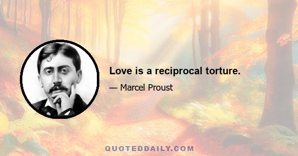 Love is a reciprocal torture.