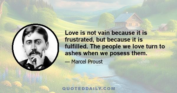 Love is not vain because it is frustrated, but because it is fulfilled. The people we love turn to ashes when we posess them.