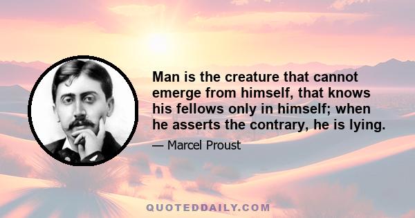 Man is the creature that cannot emerge from himself, that knows his fellows only in himself; when he asserts the contrary, he is lying.