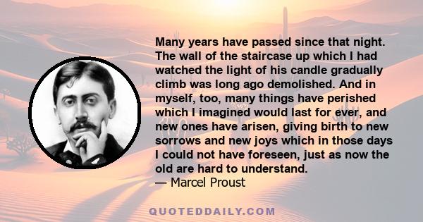 Many years have passed since that night. The wall of the staircase up which I had watched the light of his candle gradually climb was long ago demolished. And in myself, too, many things have perished which I imagined