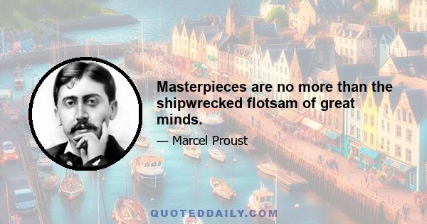 Masterpieces are no more than the shipwrecked flotsam of great minds.