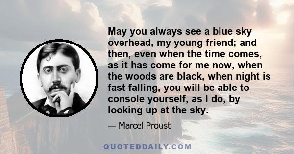 May you always see a blue sky overhead, my young friend; and then, even when the time comes, as it has come for me now, when the woods are black, when night is fast falling, you will be able to console yourself, as I