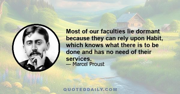 Most of our faculties lie dormant because they can rely upon Habit, which knows what there is to be done and has no need of their services.