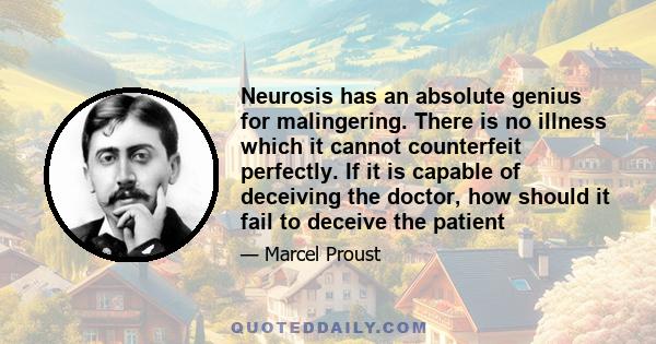 Neurosis has an absolute genius for malingering. There is no illness which it cannot counterfeit perfectly. If it is capable of deceiving the doctor, how should it fail to deceive the patient