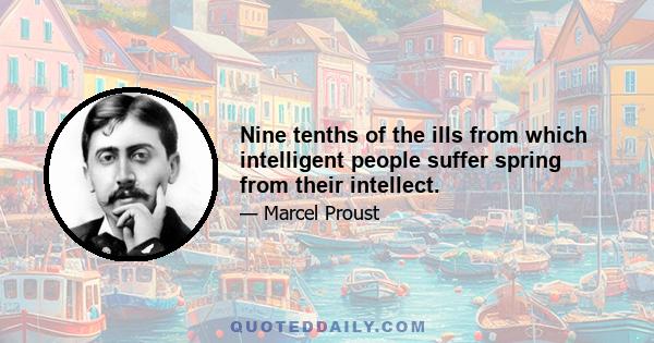 Nine tenths of the ills from which intelligent people suffer spring from their intellect.