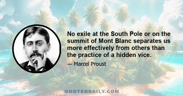 No exile at the South Pole or on the summit of Mont Blanc separates us more effectively from others than the practice of a hidden vice.