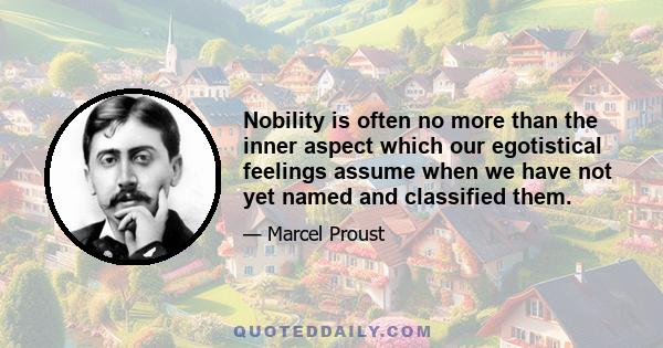 Nobility is often no more than the inner aspect which our egotistical feelings assume when we have not yet named and classified them.