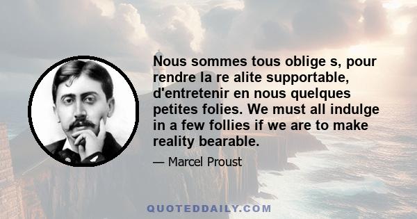 Nous sommes tous oblige s, pour rendre la re alite supportable, d'entretenir en nous quelques petites folies. We must all indulge in a few follies if we are to make reality bearable.