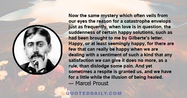 Now the same mystery which often veils from our eyes the reason for a catastrophe envelops just as frequently, when love is in question, the suddenness of certain happy solutions, such as had been brought to me by