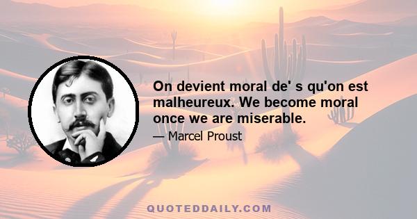 On devient moral de' s qu'on est malheureux. We become moral once we are miserable.