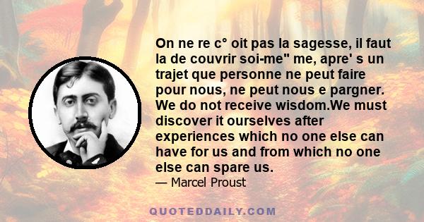 On ne re c° oit pas la sagesse, il faut la de couvrir soi-me me, apre' s un trajet que personne ne peut faire pour nous, ne peut nous e pargner. We do not receive wisdom.We must discover it ourselves after experiences