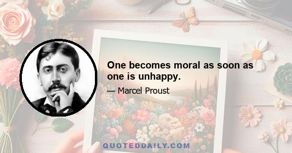 One becomes moral as soon as one is unhappy.