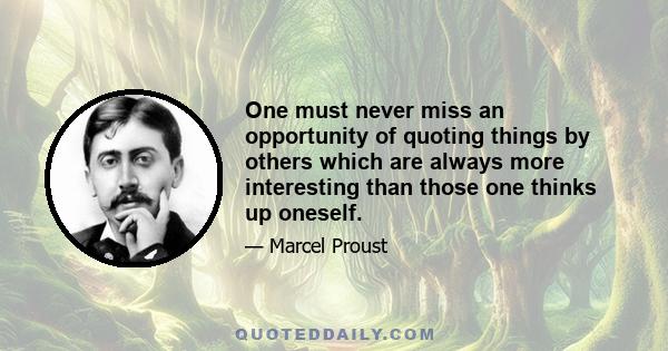 One must never miss an opportunity of quoting things by others which are always more interesting than those one thinks up oneself.