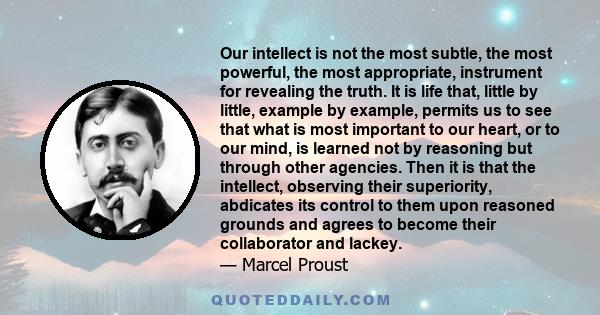 Our intellect is not the most subtle, the most powerful, the most appropriate, instrument for revealing the truth. It is life that, little by little, example by example, permits us to see that what is most important to