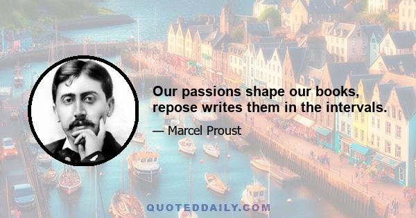 Our passions shape our books, repose writes them in the intervals.