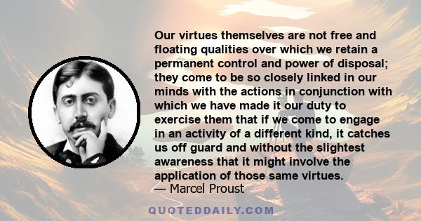 Our virtues themselves are not free and floating qualities over which we retain a permanent control and power of disposal; they come to be so closely linked in our minds with the actions in conjunction with which we