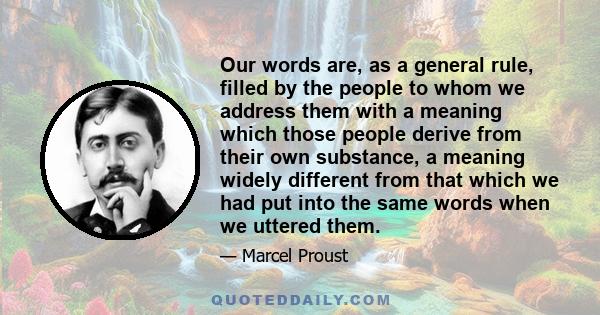 Our words are, as a general rule, filled by the people to whom we address them with a meaning which those people derive from their own substance, a meaning widely different from that which we had put into the same words 