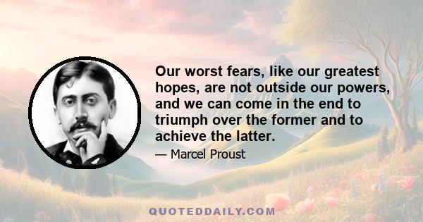 Our worst fears, like our greatest hopes, are not outside our powers, and we can come in the end to triumph over the former and to achieve the latter.