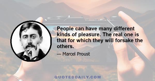 People can have many different kinds of pleasure. The real one is that for which they will forsake the others.