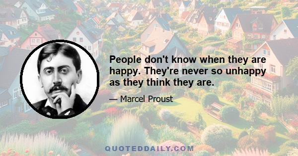 People don't know when they are happy. They're never so unhappy as they think they are.