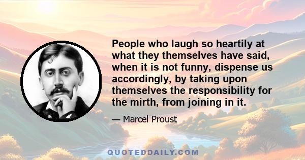 People who laugh so heartily at what they themselves have said, when it is not funny, dispense us accordingly, by taking upon themselves the responsibility for the mirth, from joining in it.