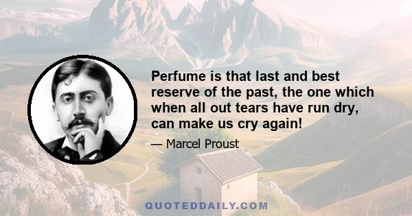 Perfume is that last and best reserve of the past, the one which when all out tears have run dry, can make us cry again!