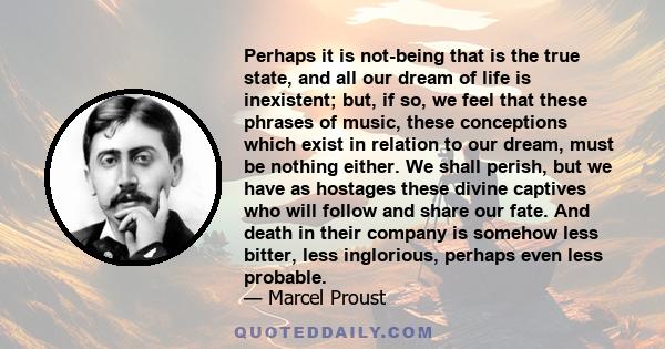 Perhaps it is not-being that is the true state, and all our dream of life is inexistent; but, if so, we feel that these phrases of music, these conceptions which exist in relation to our dream, must be nothing either.